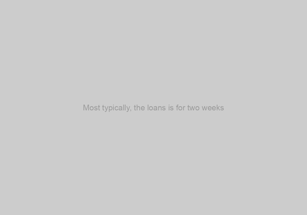 Most typically, the loans is for two weeks
